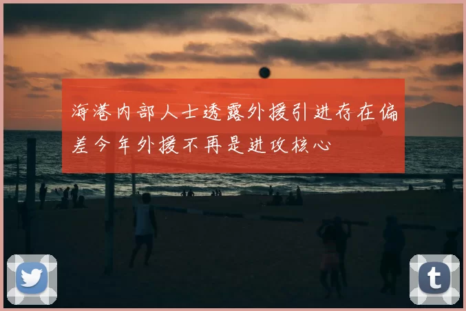 海港内部人士透露外援引进存在偏差今年外援不再是进攻核心
