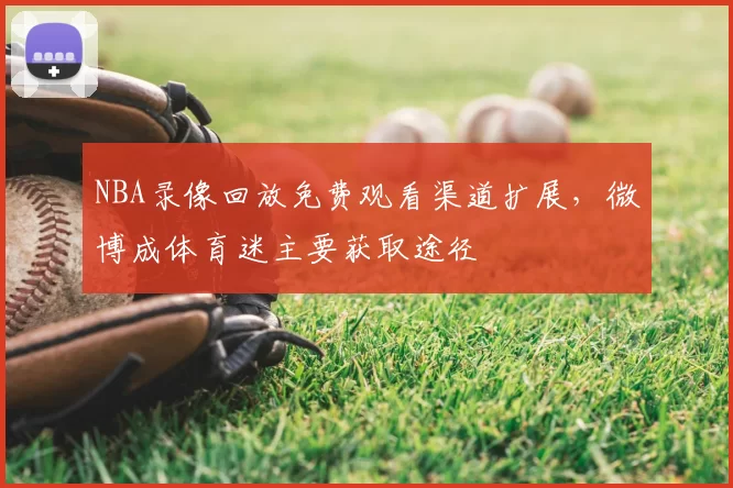 NBA录像回放免费观看渠道扩展，微博成体育迷主要获取途径