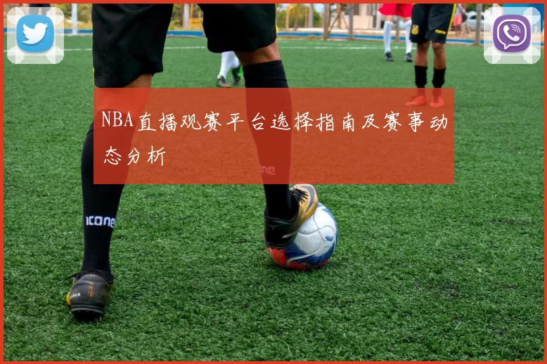 NBA直播观赛平台选择指南及赛事动态分析