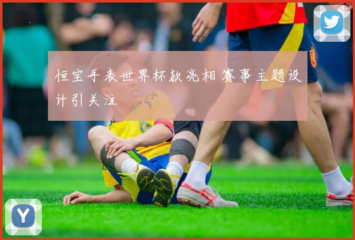 恒宝手表世界杯款亮相 赛事主题设计引关注