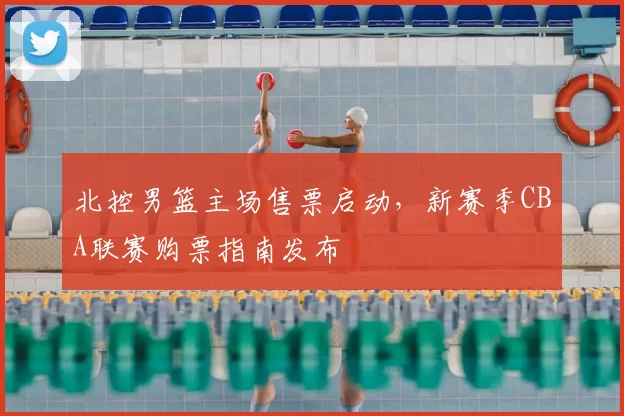 北控男篮主场售票启动，新赛季CBA联赛购票指南发布