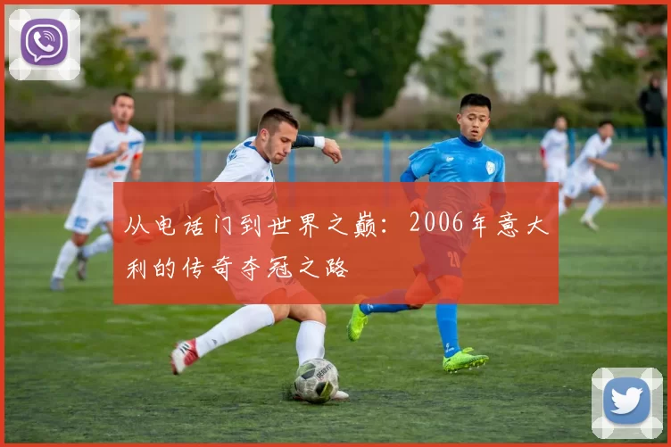从电话门到世界之巅:2006年意大利的传奇夺冠之路