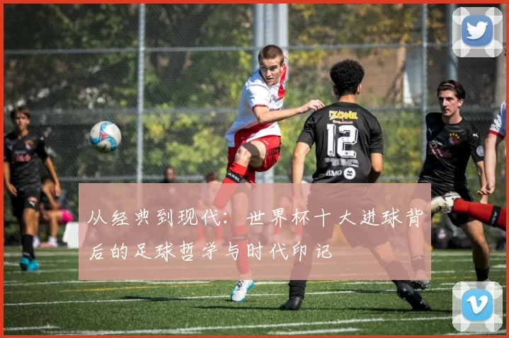 从经典到现代:世界杯十大进球背后的足球哲学与时代印记