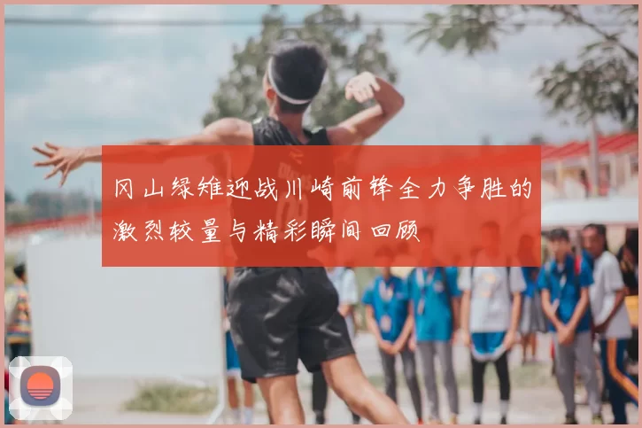 冈山绿雉迎战川崎前锋全力争胜的激烈较量与精彩瞬间回顾