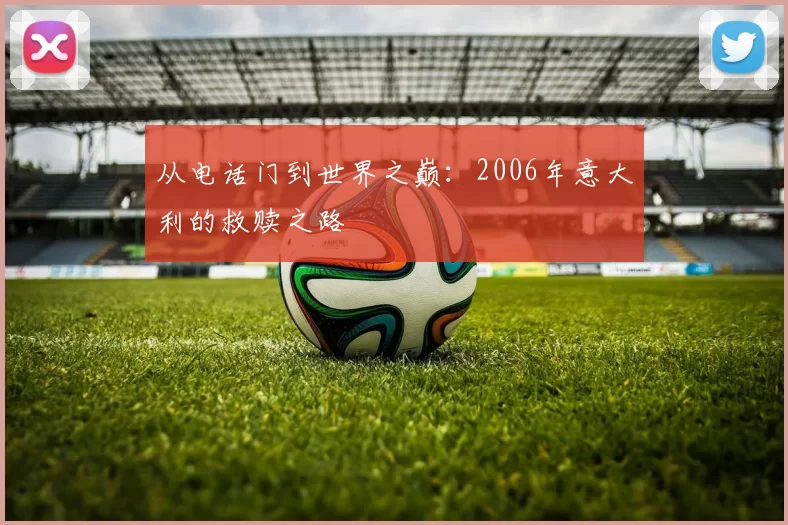 从电话门到世界之巅：2006年意大利的救赎之路