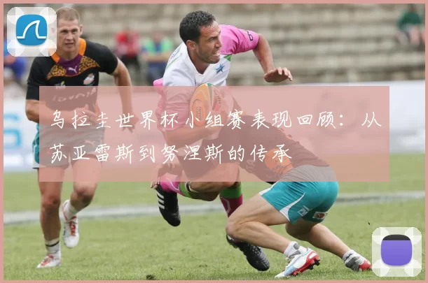 乌拉圭世界杯小组赛表现回顾：从苏亚雷斯到努涅斯的传承
