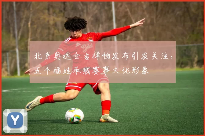 北京奥运会吉祥物发布引发关注，五个福娃承载赛事文化形象