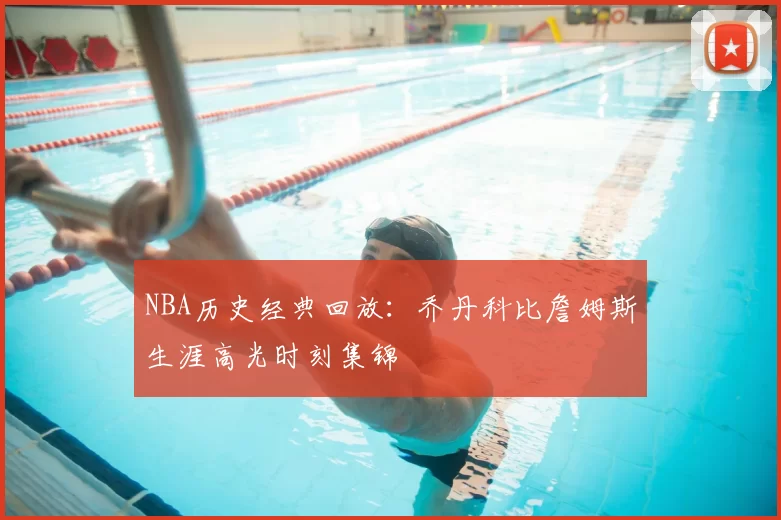 NBA历史经典回放：乔丹科比詹姆斯生涯高光时刻集锦