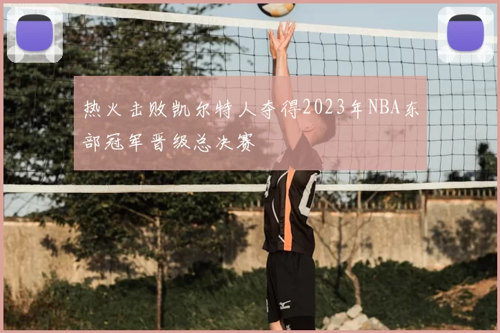热火击败凯尔特人夺得2023年NBA东部冠军晋级总决赛