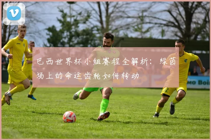 巴西世界杯小组赛程全解析:绿茵场上的命运齿轮如何转动