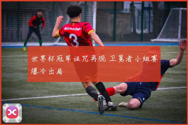 世界杯冠军诅咒再现 卫冕者小组赛爆冷出局