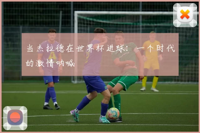当杰拉德在世界杯进球：一个时代的激情呐喊