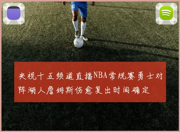 央视十五频道直播NBA常规赛勇士对阵湖人詹姆斯伤愈复出时间确定