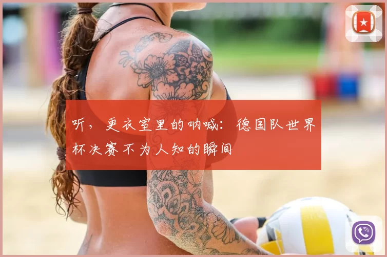 听，更衣室里的呐喊：德国队世界杯决赛不为人知的瞬间