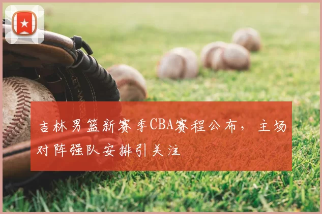 吉林男篮新赛季CBA赛程公布，主场对阵强队安排引关注