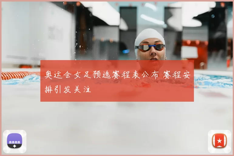 奥运会女足预选赛程表公布 赛程安排引发关注