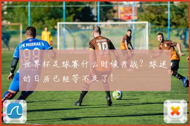 世界杯足球赛什么时候开战？球迷的日历已经等不及了！