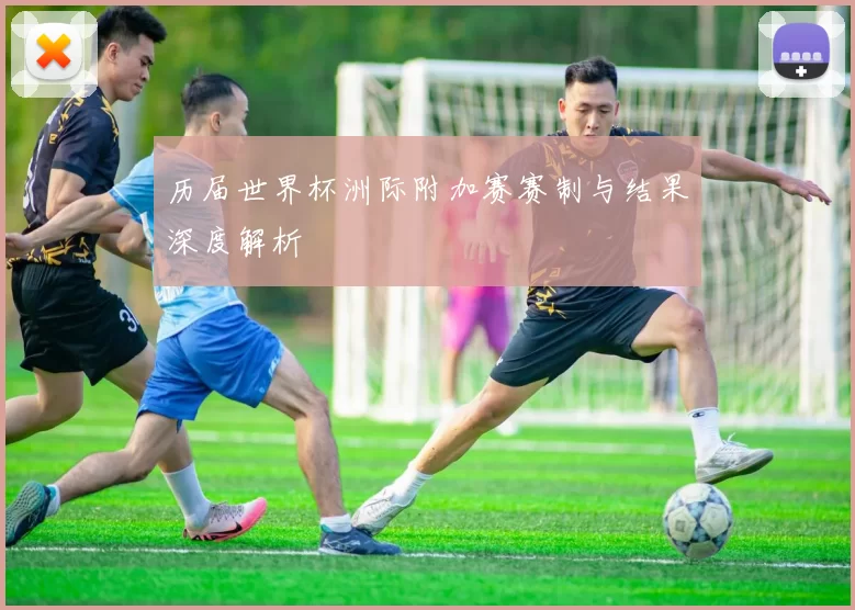 历届世界杯洲际附加赛赛制与结果深度解析