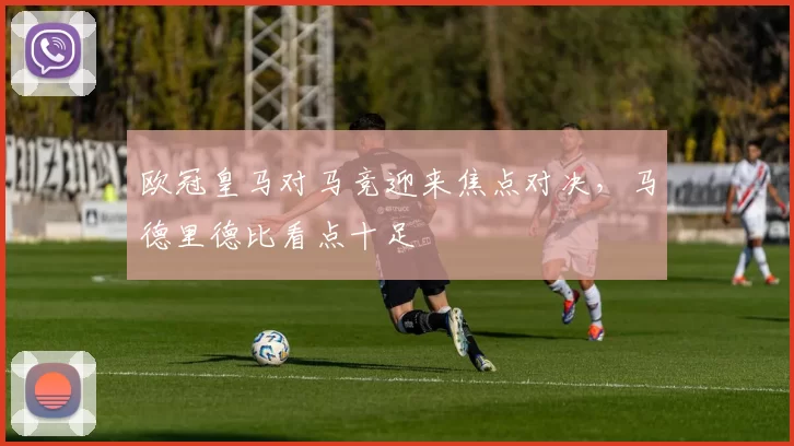 欧冠皇马对马竞迎来焦点对决,马德里德比看点十足
