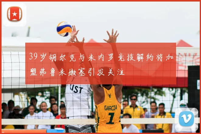 39岁胡尔克与米内罗竞技解约将加盟弗鲁米嫩塞引发关注
