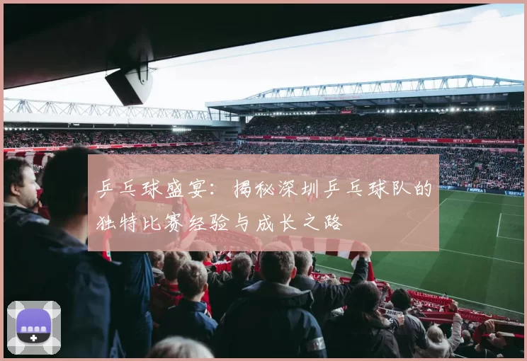 乒乓球盛宴:揭秘深圳乒乓球队的独特比赛经验与成长之路