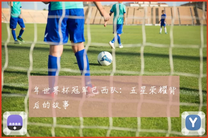 年世界杯冠军巴西队：五星荣耀背后的故事
