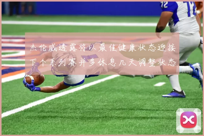 杰伦威透露将以最佳健康状态迎接下个系列赛并多休息几天调整状态