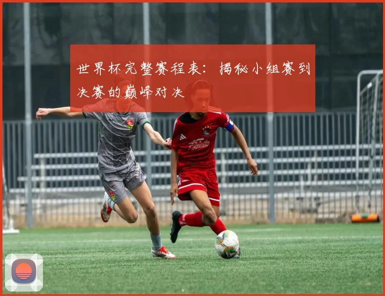 世界杯完整赛程表：揭秘小组赛到决赛的巅峰对决