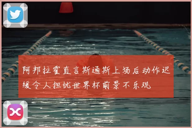 阿邦拉霍直言斯通斯上场后动作迟缓令人担忧世界杯前景不乐观