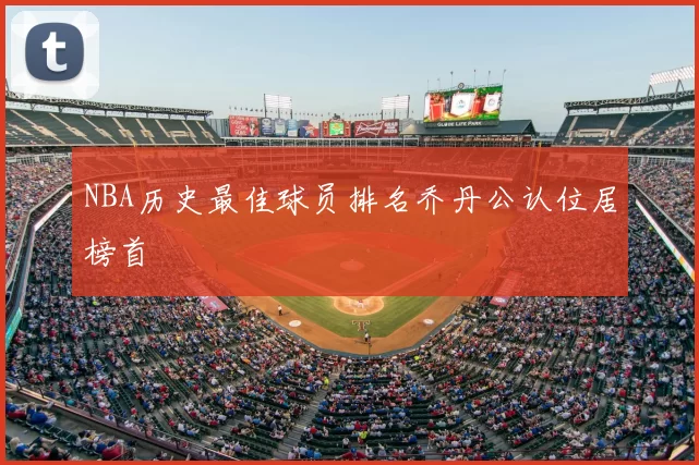 NBA历史最佳球员排名乔丹公认位居榜首