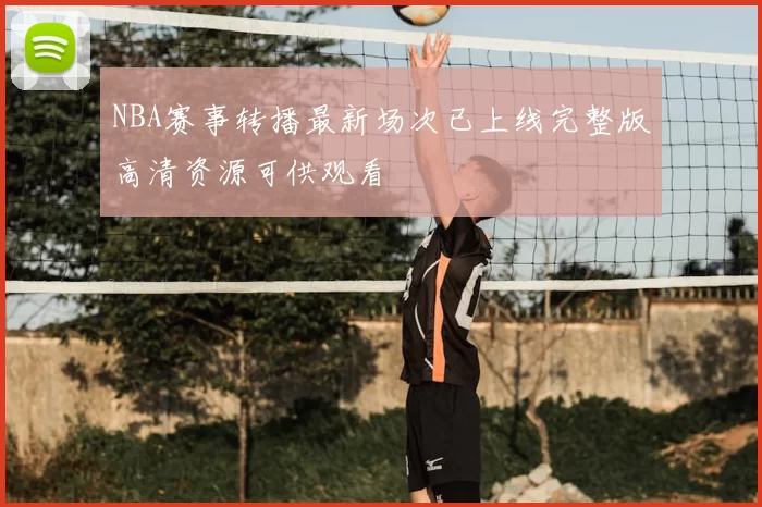 NBA赛事转播最新场次已上线完整版高清资源可供观看