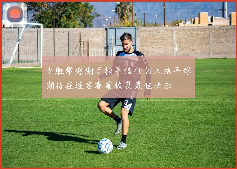 季胜攀感谢于指导信任打入绝平球期待在连客赛前恢复最佳状态