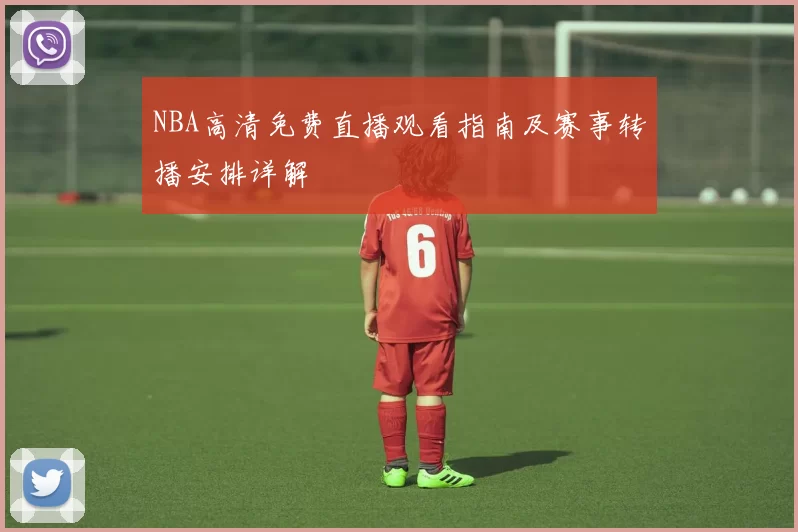 NBA高清免费直播观看指南及赛事转播安排详解