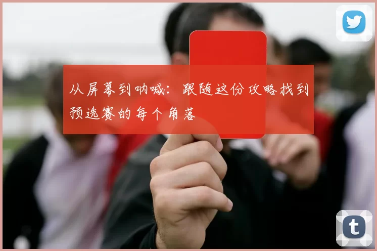 从屏幕到呐喊：跟随这份攻略找到预选赛的每个角落