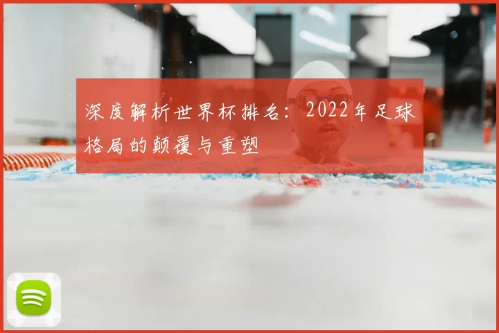深度解析世界杯排名：2022年足球格局的颠覆与重塑