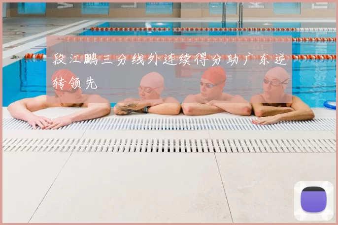 段江鹏三分线外连续得分助广东逆转领先