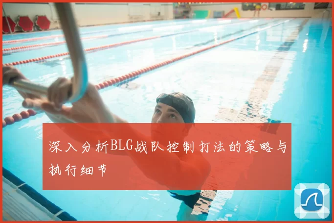 深入分析BLG战队控制打法的策略与执行细节