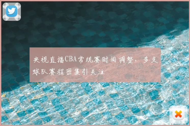 央视直播CBA常规赛时间调整，多支球队赛程密集引关注