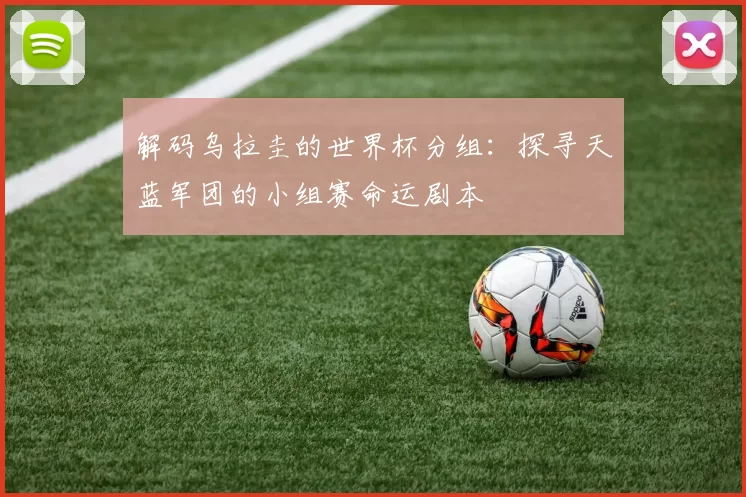解码乌拉圭的世界杯分组：探寻天蓝军团的小组赛命运剧本