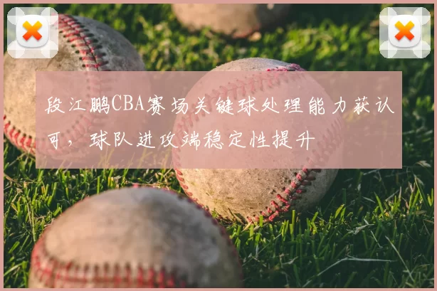 段江鹏CBA赛场关键球处理能力获认可，球队进攻端稳定性提升