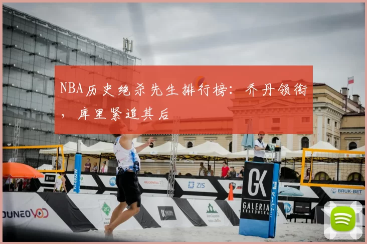 NBA历史绝杀先生排行榜：乔丹领衔，库里紧追其后