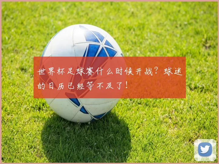 世界杯足球赛什么时候开战？球迷的日历已经等不及了！