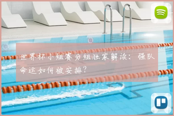世界杯小组赛分组独家解读:强队命运如何被安排?