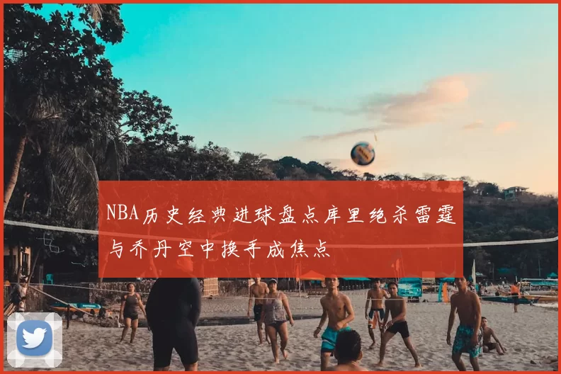 NBA历史经典进球盘点库里绝杀雷霆与乔丹空中换手成焦点