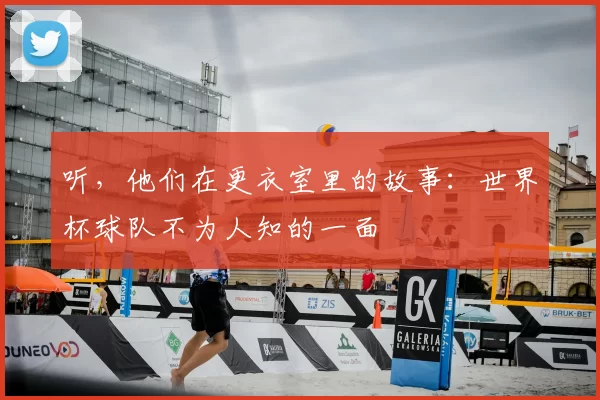 听,他们在更衣室里的故事:世界杯球队不为人知的一面