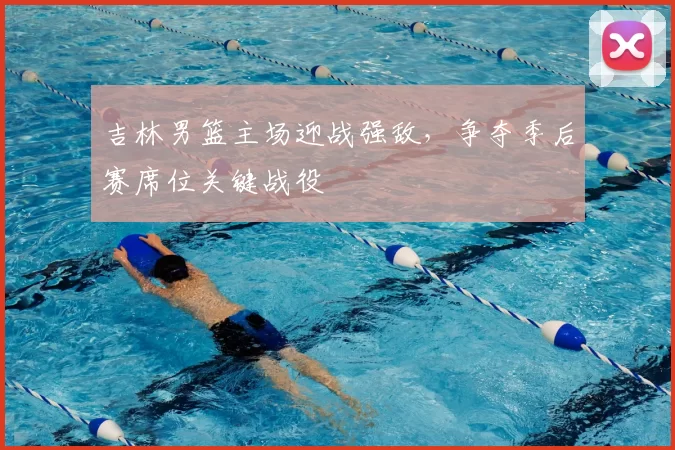 吉林男篮主场迎战强敌，争夺季后赛席位关键战役