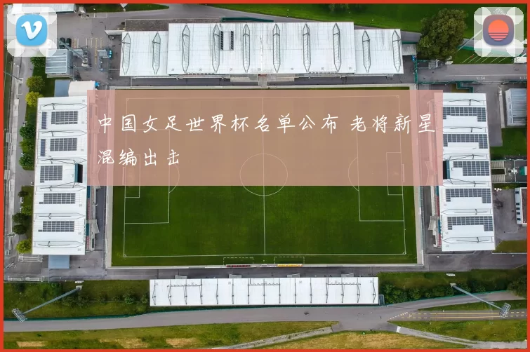 中国女足世界杯名单公布 老将新星混编出击