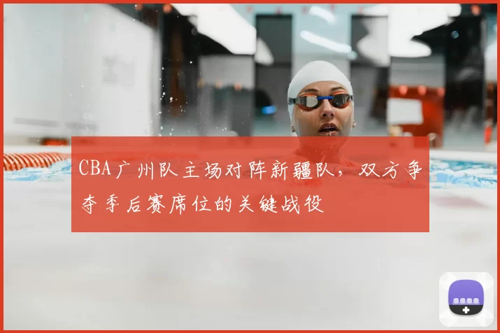CBA广州队主场对阵新疆队，双方争夺季后赛席位的关键战役