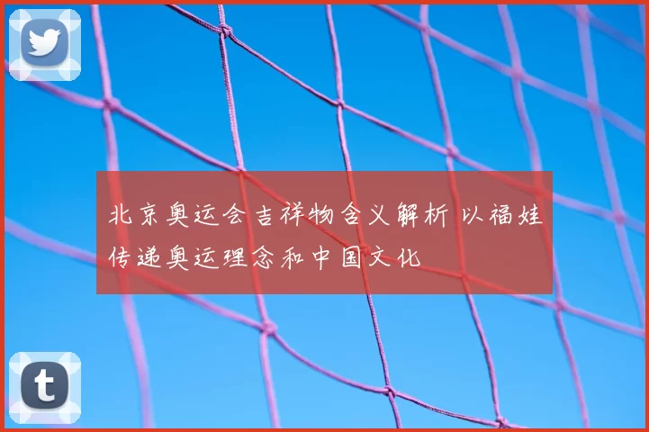 北京奥运会吉祥物含义解析 以福娃传递奥运理念和中国文化