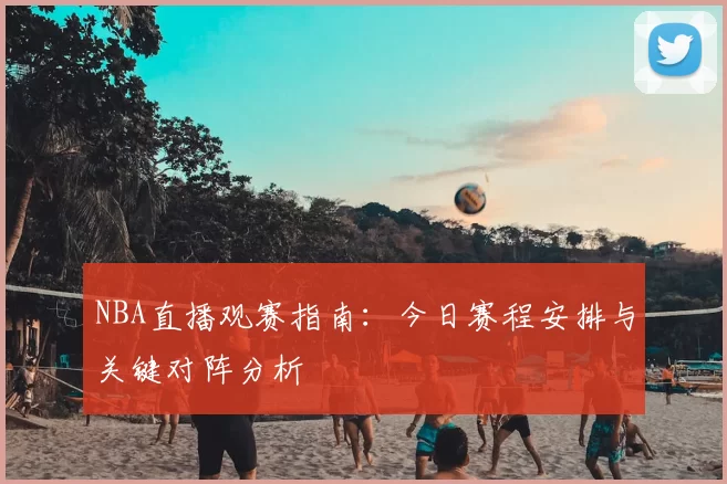 NBA直播观赛指南:今日赛程安排与关键对阵分析